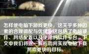 怎样使电脑下游戏更快，这关乎多种因素的合理调配与优化，这包括了电脑硬件、网络配置以及使用的软件平台。下文中我们将逐一解析如何实现电脑下载游戏更快的目标。