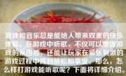 游戏和音乐总是能给人带来双重的快乐体验。在游戏中听歌，不仅可以增强游戏的氛围感，还能让玩家在紧张刺激的游戏过程中得到放松和享受。那么，怎么样打游戏能听歌呢？下面将详细介绍。