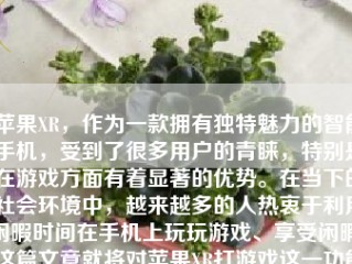 苹果XR，作为一款拥有独特魅力的智能手机，受到了很多用户的青睐，特别是在游戏方面有着显著的优势。在当下的社会环境中，越来越多的人热衷于利用闲暇时间在手机上玩玩游戏、享受闲暇。这篇文章就将对苹果XR打游戏这一功能做一全面详细的解析，分享关于它玩游戏的各种实用建议与注意事项。