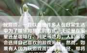 玩游戏，一直以来是许多人在日常生活中为了娱乐和放松的方式。无论是在家里还是咖啡厅、网吧等地方，人们常常会选择自己喜欢的游戏来玩。然而，如果有人因为玩游戏而切断手神经，那将是一种极其严重的后果。