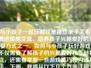 与小孩子一起玩游戏是建立亲子关系、增进情感交流、培养孩子兴趣爱好的重要方式之一。如何与小孩子玩好游戏，不仅需要了解孩子的兴趣爱好和年龄特点，还需要掌握一些游戏技巧和沟通方法。下面，我将从以下几个方面详细介绍如何与小孩子玩好游戏。