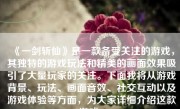 《一剑斩仙》是一款备受关注的游戏，其独特的游戏玩法和精美的画面效果吸引了大量玩家的关注。下面我将从游戏背景、玩法、画面音效、社交互动以及游戏体验等方面，为大家详细介绍这款游戏。