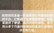 联想游戏盒是一款由联想公司推出的游戏平台，它集成了众多游戏资源，为玩家提供了便捷、高效的游戏体验。本文将从多个方面对联想游戏盒进行详细的评价和介绍。