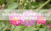 如何取消游戏模式：探索数字娱乐与日常生活平衡的途径