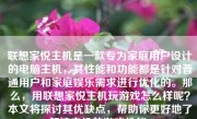 联想家悦主机是一款专为家庭用户设计的电脑主机，其性能和功能都是针对普通用户和家庭娱乐需求进行优化的。那么，用联想家悦主机玩游戏怎么样呢？本文将探讨其优缺点，帮助你更好地了解该主机的游戏性能。