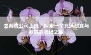 去游戏公司上班：探索一个充满创意与激情的职场之旅