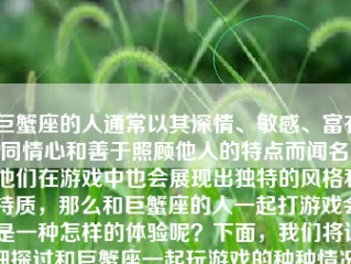 巨蟹座的人通常以其深情、敏感、富有同情心和善于照顾他人的特点而闻名。他们在游戏中也会展现出独特的风格和特质，那么和巨蟹座的人一起打游戏会是一种怎样的体验呢？下面，我们将详细探讨和巨蟹座一起玩游戏的种种情况。