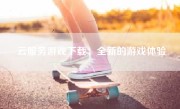 云服务游戏下载：全新的游戏体验