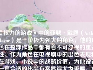 《权力的游戏》中的亚瑟·戴恩（Arthur Dayne）是一位极为强大的角色，他的角色在整部作品中都有着不可忽视的重要性。作为角色在电视剧中的出色表现和在游戏、小说中的战略价值，为他设计一套合适的出装方案显得尤为重要。本文将针对亚瑟的出装进行详细的分析和讨论。