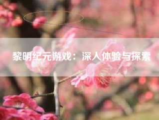 黎明纪元游戏：深入体验与探索