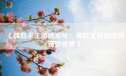 《孤岛求生游戏系统：体验无尽冒险的奇妙世界》