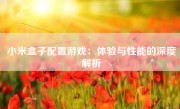 小米盒子配置游戏：体验与性能的深度解析