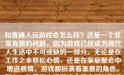 和普通人玩游戏会怎么样？这是一个非常有趣的问题，因为游戏已经成为现代人生活中不可或缺的一部分。无论是在工作之余放松心情，还是在家庭聚会中增进感情，游戏都扮演着重要的角色。那么，和普通人玩游戏会带来哪些影响和体验呢？下面，我们就来详细探讨一下。