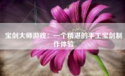 宝剑大师游戏：一个精湛的手工宝剑制作体验