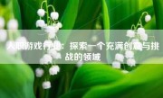 入职游戏行业：探索一个充满创意与挑战的领域