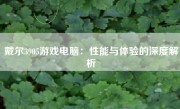 戴尔3905游戏电脑：性能与体验的深度解析