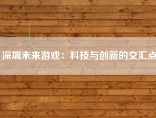 深圳未来游戏：科技与创新的交汇点