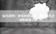 仙凡游戏：体验传奇仙境，穿梭仙凡之间的探险之旅