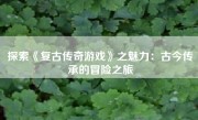 探索《复古传奇游戏》之魅力：古今传承的冒险之旅