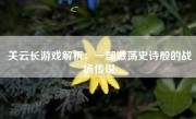 关云长游戏解析：一部激荡史诗般的战场传说