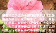 随着科技的进步，游戏的更新迭代也是迅速发展的，同时带来了一些关于兼容性的问题。在游戏开发者们的持续探索中，为了让更多设备和操作系统可以顺利地运行和享受游戏带来的乐趣，如何确保游戏在不同设备上保持良好的兼容性变得越来越重要。下面就“游戏如何实现兼容性”进行一个深入的讨论和详细说明。