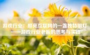 游戏行业：照亮互联网的一盏独特明灯 ——游戏行业老板的思考与实践