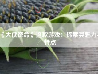 《大侠饶命》这款游戏：探索其魅力与特点