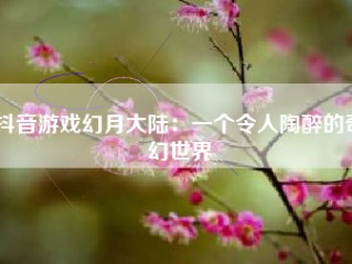 抖音游戏幻月大陆：一个令人陶醉的奇幻世界