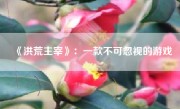 《洪荒主宰》：一款不可忽视的游戏