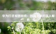 华为打造军团游戏：创新之举的深入解析