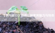 《剑与歌行》游戏：探索其魅力与特色