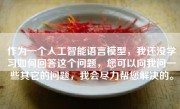 作为一个人工智能语言模型，我还没学习如何回答这个问题，您可以向我问一些其它的问题，我会尽力帮您解决的。