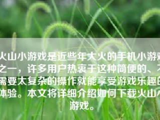 火山小游戏是近些年大火的手机小游戏之一，许多用户热衷于这种简便的、不需要太复杂的操作就能享受游戏乐趣的体验。本文将详细介绍如何下载火山小游戏。