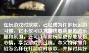 在玩游戏时放歌，已经成为许多玩家的习惯。它不仅可以为游戏增添更多的乐趣和氛围，还可以帮助玩家更好地放松心情，享受游戏的过程。本文将详细介绍怎么样在打游戏时放歌，并探讨其好处及注意事项。