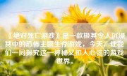 《绝对死亡游戏》是一款极其令人沉浸其中的恐怖主题生存游戏，今天，让我们一同探究这一神秘又扣人心弦的游戏世界。