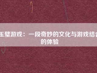 玉璧游戏：一段奇妙的文化与游戏结合的体验