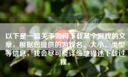 以下是一篇关于如何下载某个游戏的文章，根据您提供的游戏名、大小、类型等信息，我会尽可能详细地描述下载过程。