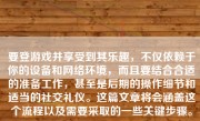 要登游戏并享受到其乐趣，不仅依赖于你的设备和网络环境，而且要结合合适的准备工作，甚至是后期的操作细节和适当的社交礼仪。这篇文章将会涵盖这个流程以及需要采取的一些关键步骤。