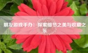 朋友游戏手办：探索细节之美与收藏之乐