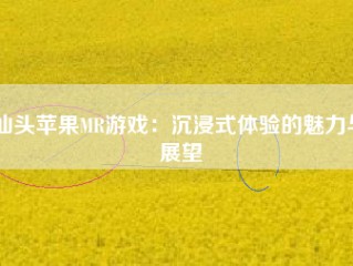 汕头苹果MR游戏：沉浸式体验的魅力与展望