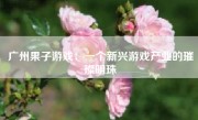 广州果子游戏：一个新兴游戏产业的璀璨明珠