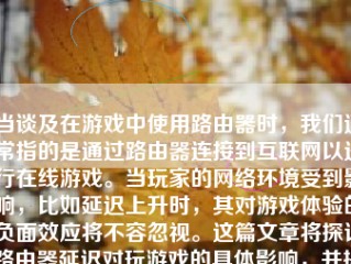 当谈及在游戏中使用路由器时，我们通常指的是通过路由器连接到互联网以进行在线游戏。当玩家的网络环境受到影响，比如延迟上升时，其对游戏体验的负面效应将不容忽视。这篇文章将探讨路由器延迟对玩游戏的具体影响，并提供一些建议以帮助玩家在游戏中获得更好的体验。