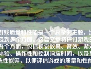 游戏质量和性能是一个复杂的主题，涉及到多个方面。这篇文章将探讨游戏的各个方面，包括视觉效果、音效、游戏体验、操作性和控制响应时间，以及系统性能等，以便评估游戏的质量和性能。