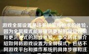 游戏全屏设置是许多玩家所追求的体验，因为全屏模式能够提供更好的视觉效果和更沉浸式的游戏体验。本文将详细介绍如何将游戏设置为全屏模式，包括不同游戏平台和操作系统的具体步骤和注意事项。