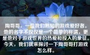 陶哥哥，一位我们熟知的游戏爱好者。他的名字不仅仅是一个简单的称谓，更是他对于游戏世界的热爱和投入的象征。今天，我们就来探讨一下陶哥哥打游戏怎么样。