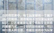 在游戏世界中，每个玩家都有一个属于自己的昵称。游戏昵称不仅仅是玩家的标识，它还是展现玩家个性和文化风格的重要方式。一个好的游戏昵称，可以吸引他人的注意，也能在游戏中为玩家带来愉悦的体验。那么，游戏昵称应该怎么样呢？本文将就此问题展开讨论。