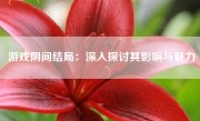 游戏阴间结局：深入探讨其影响与魅力