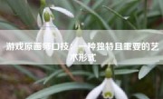 游戏原画师口技：一种独特且重要的艺术形式