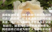 离线版游戏是一种不依赖于网络连接即可进行的游戏，它无需连接互联网或服务器，用户可以直接在本地设备上安装和运行。随着网络技术的发展和普及，网络游戏已经成为现代人生活中不可或缺的一部分，但离线版游戏依然拥有着独特的魅力，下面对其进行介绍和分析。