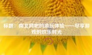 标题：南北网吧的游玩体验——尽享游戏的欢乐时光